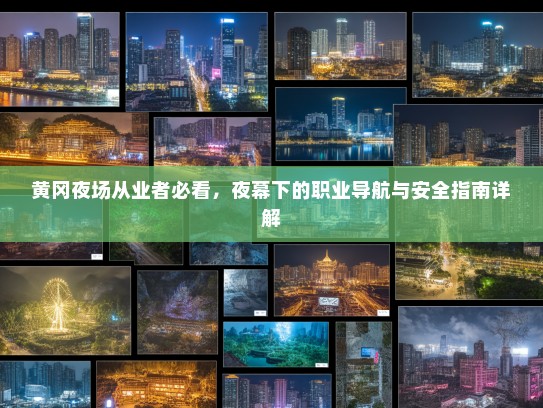 黄冈夜场从业者必看,夜幕下的职业导航与安全指南详解 黄冈夜场从业者必看,夜幕下的职业导航与安全指南详解