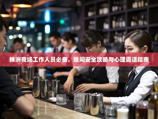 株洲夜场工作人员必备，晚间安全攻略与心理调适指南