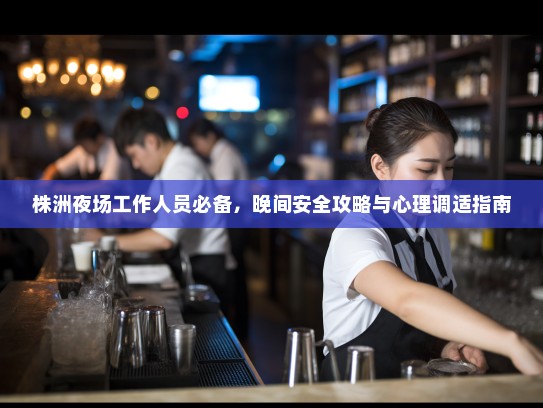 株洲夜场工作人员必备，晚间安全攻略与心理调适指南