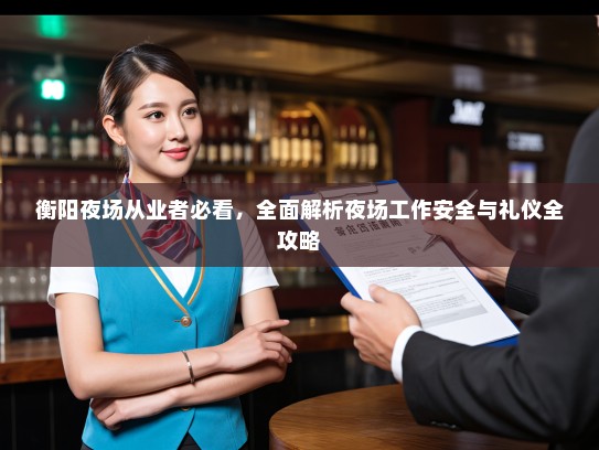 衡阳夜场从业者必看,全面解析夜场工作安全与礼仪全攻略 衡阳夜场从业者必看,全面解析夜场工作安全与礼仪全攻略