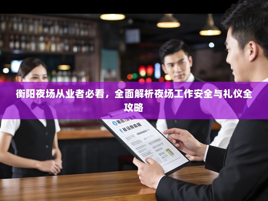 衡阳夜场从业者必看,全面解析夜场工作安全与礼仪全攻略 衡阳夜场从业者必看,全面解析夜场工作安全与礼仪全攻略
