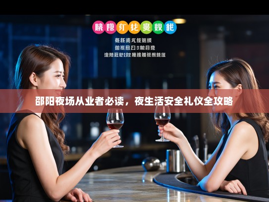 邵阳夜场从业者必读,夜生活安全礼仪全攻略 邵阳夜场从业者必读,夜生活安全礼仪全攻略