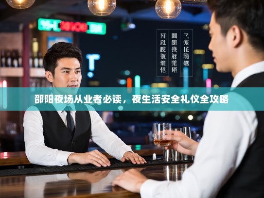 邵阳夜场从业者必读,夜生活安全礼仪全攻略 邵阳夜场从业者必读,夜生活安全礼仪全攻略