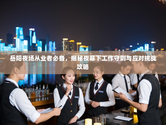 岳阳夜场从业者必备,揭秘夜幕下工作守则与应对挑战攻略 岳阳夜场从业者必备,揭秘夜幕下工作守则与应对挑战攻略