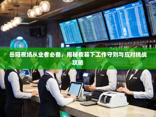岳阳夜场从业者必备,揭秘夜幕下工作守则与应对挑战攻略 岳阳夜场从业者必备,揭秘夜幕下工作守则与应对挑战攻略