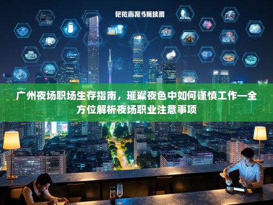 广州夜场职场生存指南，璀璨夜色中如何谨慎工作—全方位解析夜场职业注意事项