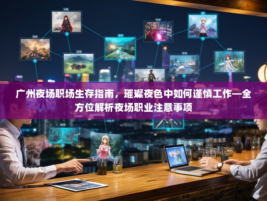 广州夜场职场生存指南，璀璨夜色中如何谨慎工作—全方位解析夜场职业注意事项