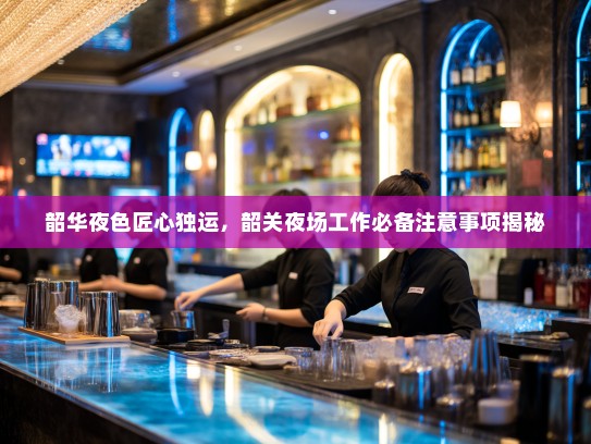 韶华夜色匠心独运,韶关夜场工作必备注意事项揭秘 韶华夜色匠心独运,韶关夜场工作必备注意事项揭秘