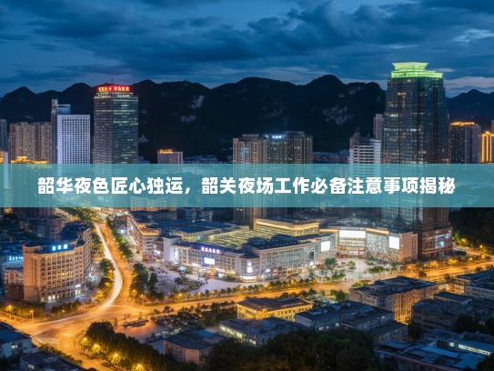 韶华夜色匠心独运,韶关夜场工作必备注意事项揭秘 韶华夜色匠心独运,韶关夜场工作必备注意事项揭秘