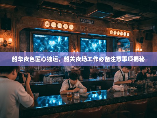 韶华夜色匠心独运,韶关夜场工作必备注意事项揭秘 韶华夜色匠心独运,韶关夜场工作必备注意事项揭秘