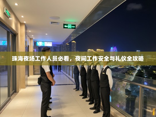 珠海夜场工作人员必看,夜间工作安全与礼仪全攻略 珠海夜场工作人员必看,夜间工作安全与礼仪全攻略