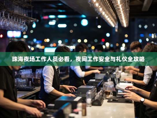 珠海夜场工作人员必看,夜间工作安全与礼仪全攻略 珠海夜场工作人员必看,夜间工作安全与礼仪全攻略