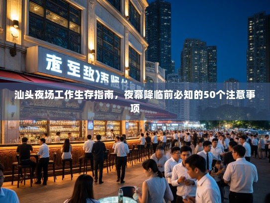 汕头夜场工作生存指南,夜幕降临前必知的50个注意事项 汕头夜场工作生存指南,夜幕降临前必知的50个注意事项