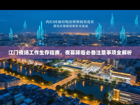 江门夜场工作生存指南,夜幕降临必备注意事项全解析 江门夜场工作生存指南,夜幕降临必备注意事项全解析