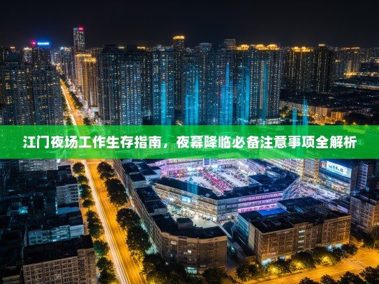 江门夜场工作生存指南,夜幕降临必备注意事项全解析 江门夜场工作生存指南,夜幕降临必备注意事项全解析
