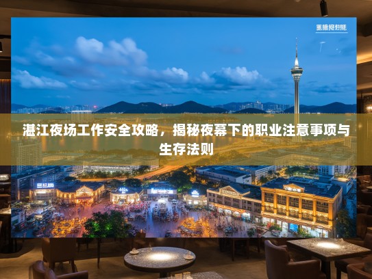 湛江夜场工作安全攻略,揭秘夜幕下的职业注意事项与生存法则 湛江夜场工作安全攻略,揭秘夜幕下的职业注意事项与生存法则