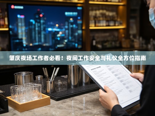 肇庆夜场工作者必看!夜间工作安全与礼仪全方位指南 肇庆夜场工作者必看!夜间工作安全与礼仪全方位指南