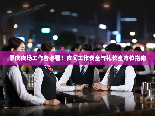 肇庆夜场工作者必看!夜间工作安全与礼仪全方位指南 肇庆夜场工作者必看!夜间工作安全与礼仪全方位指南