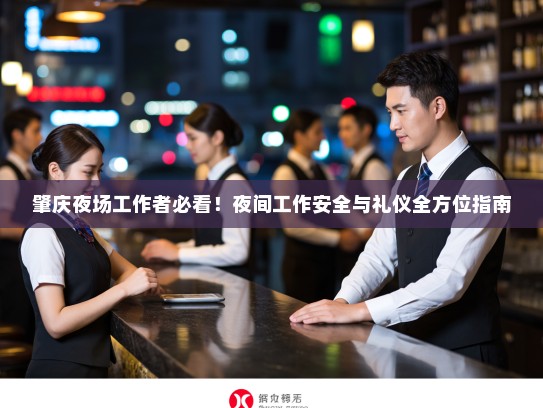 肇庆夜场工作者必看!夜间工作安全与礼仪全方位指南 肇庆夜场工作者必看!夜间工作安全与礼仪全方位指南