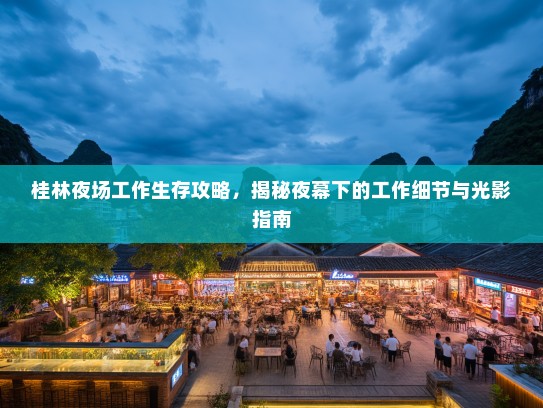 桂林夜场工作生存攻略,揭秘夜幕下的工作细节与光影指南 桂林夜场工作生存攻略,揭秘夜幕下的工作细节与光影指南