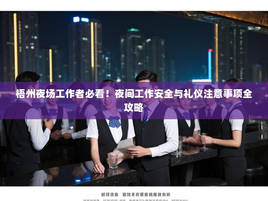 梧州夜场工作者必看!夜间工作安全与礼仪注意事项全攻略 梧州夜场工作者必看!夜间工作安全与礼仪注意事项全攻略