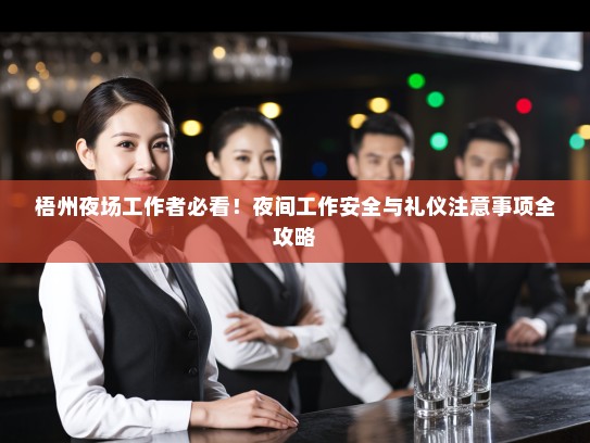 梧州夜场工作者必看!夜间工作安全与礼仪注意事项全攻略 梧州夜场工作者必看!夜间工作安全与礼仪注意事项全攻略