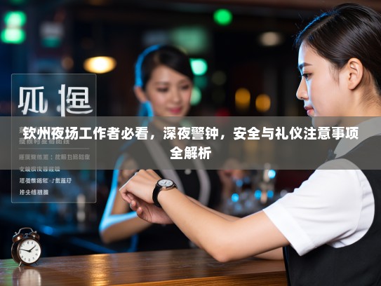 钦州夜场工作者必看,深夜警钟,安全与礼仪注意事项全解析 钦州夜场工作者必看,深夜警钟,安全与礼仪注意事项全解析