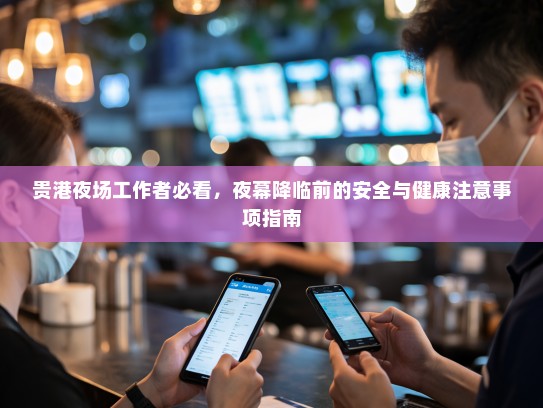 贵港夜场工作者必看，夜幕降临前的安全与健康注意事项指南