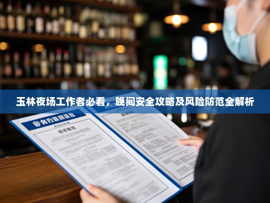 玉林夜场工作者必看,晚间安全攻略及风险防范全解析 玉林夜场工作者必看,晚间安全攻略及风险防范全解析