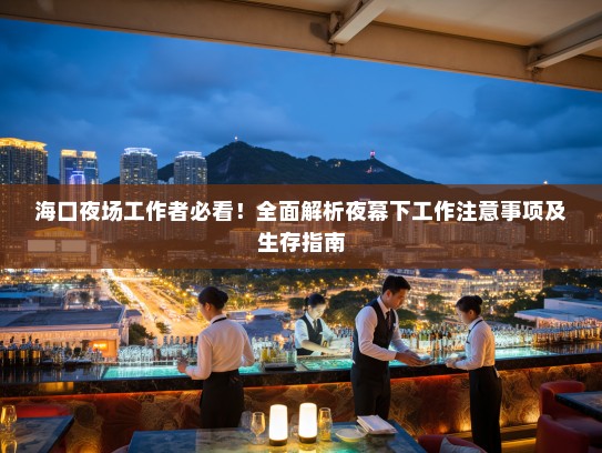 海口夜场工作者必看!全面解析夜幕下工作注意事项及生存指南 海口夜场工作者必看!全面解析夜幕下工作注意事项及生存指南