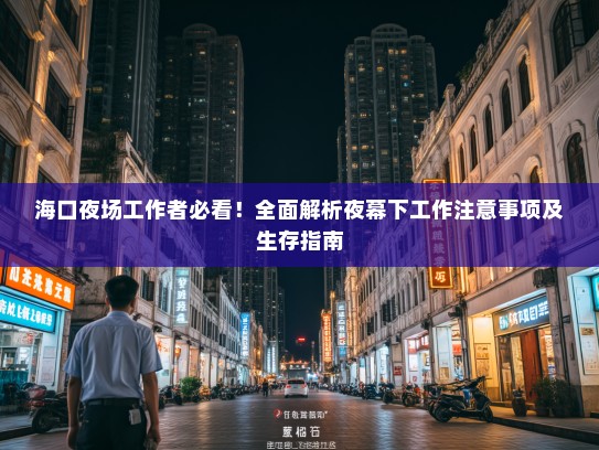 海口夜场工作者必看!全面解析夜幕下工作注意事项及生存指南 海口夜场工作者必看!全面解析夜幕下工作注意事项及生存指南