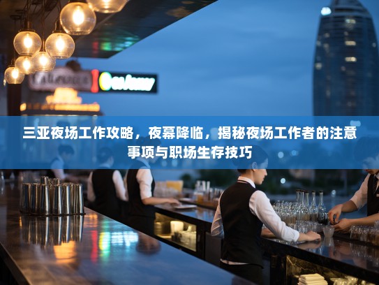 三亚夜场工作攻略，夜幕降临，揭秘夜场工作者的注意事项与职场生存技巧