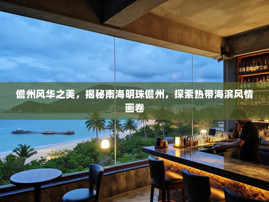 儋州风华之美，揭秘南海明珠儋州，探索热带海滨风情画卷