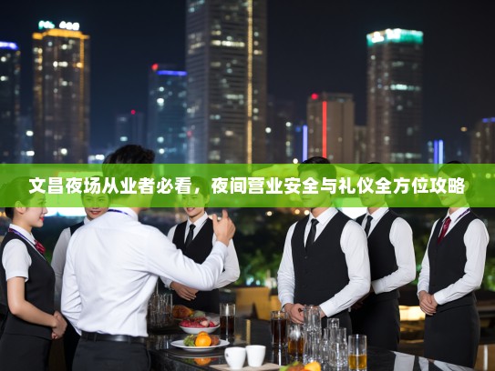 文昌夜场从业者必看，夜间营业安全与礼仪全方位攻略