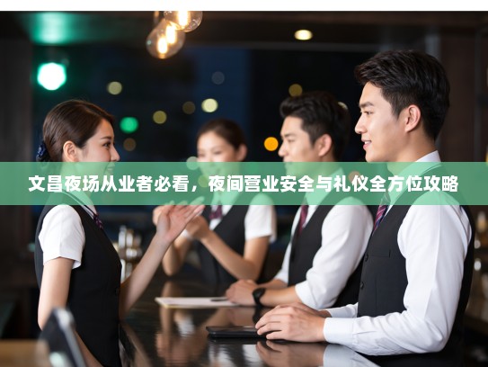 文昌夜场从业者必看，夜间营业安全与礼仪全方位攻略