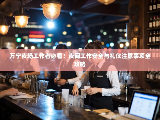 万宁夜场工作者必看!夜间工作安全与礼仪注意事项全攻略 万宁夜场工作者必看!夜间工作安全与礼仪注意事项全攻略