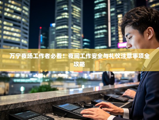 万宁夜场工作者必看!夜间工作安全与礼仪注意事项全攻略 万宁夜场工作者必看!夜间工作安全与礼仪注意事项全攻略