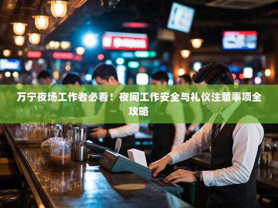 万宁夜场工作者必看!夜间工作安全与礼仪注意事项全攻略 万宁夜场工作者必看!夜间工作安全与礼仪注意事项全攻略