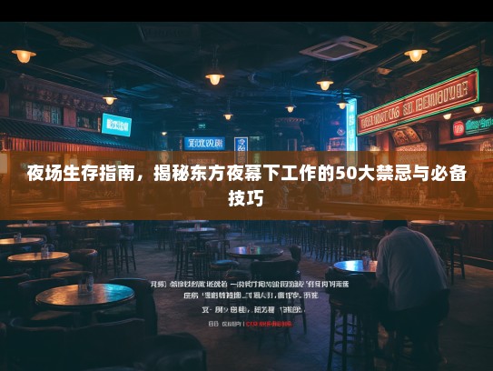 夜场生存指南,揭秘东方夜幕下工作的50大禁忌与必备技巧 夜场生存指南,揭秘东方夜幕下工作的50大禁忌与必备技巧