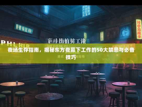 夜场生存指南,揭秘东方夜幕下工作的50大禁忌与必备技巧 夜场生存指南,揭秘东方夜幕下工作的50大禁忌与必备技巧