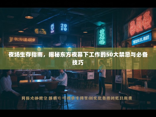 夜场生存指南,揭秘东方夜幕下工作的50大禁忌与必备技巧 夜场生存指南,揭秘东方夜幕下工作的50大禁忌与必备技巧