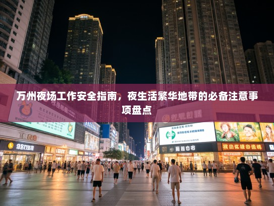 万州夜场工作安全指南,夜生活繁华地带的必备注意事项盘点 万州夜场工作安全指南,夜生活繁华地带的必备注意事项盘点
