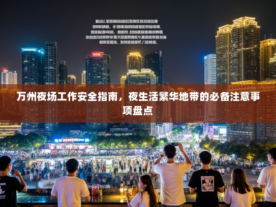 万州夜场工作安全指南,夜生活繁华地带的必备注意事项盘点 万州夜场工作安全指南,夜生活繁华地带的必备注意事项盘点