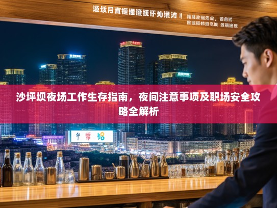 沙坪坝夜场工作生存指南,夜间注意事项及职场安全攻略全解析 沙坪坝夜场工作生存指南,夜间注意事项及职场安全攻略全解析