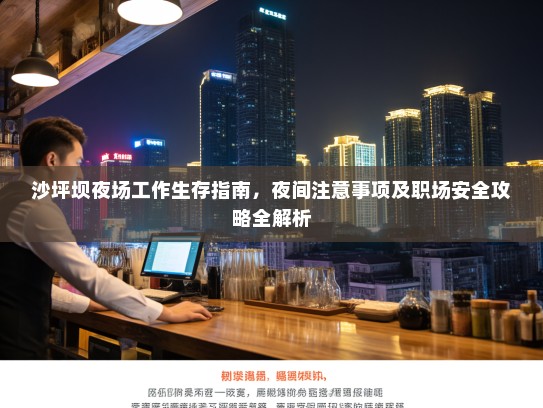 沙坪坝夜场工作生存指南,夜间注意事项及职场安全攻略全解析 沙坪坝夜场工作生存指南,夜间注意事项及职场安全攻略全解析