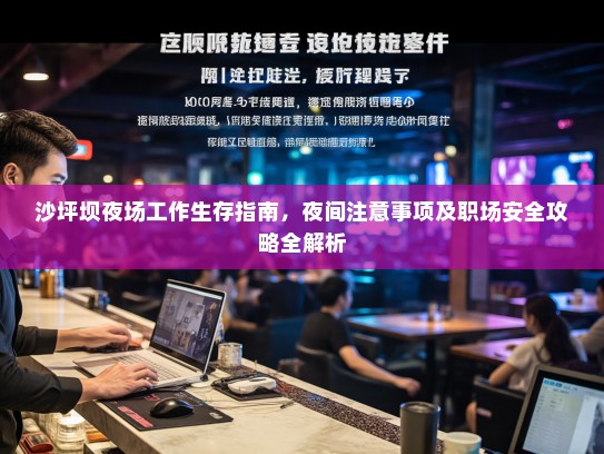 沙坪坝夜场工作生存指南,夜间注意事项及职场安全攻略全解析 沙坪坝夜场工作生存指南,夜间注意事项及职场安全攻略全解析