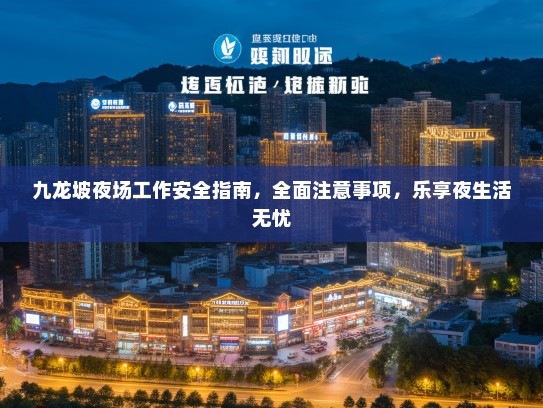 九龙坡夜场工作安全指南,全面注意事项,乐享夜生活无忧 九龙坡夜场工作安全指南,全面注意事项,乐享夜生活无忧