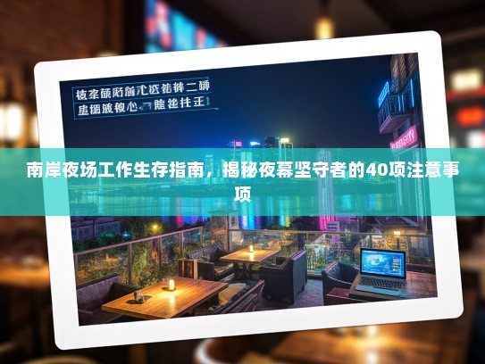 南岸夜场工作生存指南,揭秘夜幕坚守者的40项注意事项 南岸夜场工作生存指南,揭秘夜幕坚守者的40项注意事项