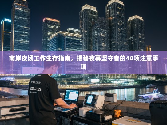 南岸夜场工作生存指南,揭秘夜幕坚守者的40项注意事项 南岸夜场工作生存指南,揭秘夜幕坚守者的40项注意事项