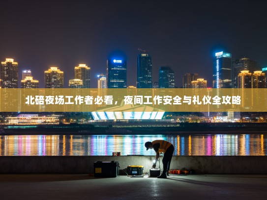 北碚夜场工作者必看,夜间工作安全与礼仪全攻略 北碚夜场工作者必看,夜间工作安全与礼仪全攻略